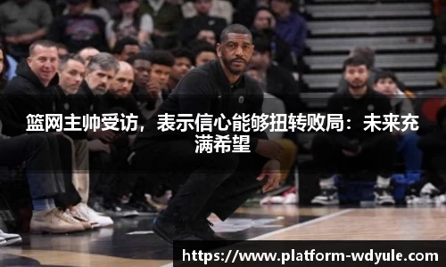 篮网主帅受访，表示信心能够扭转败局：未来充满希望