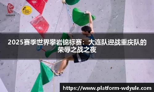 2025赛季世界攀岩锦标赛：大连队迎战重庆队的荣辱之战之夜