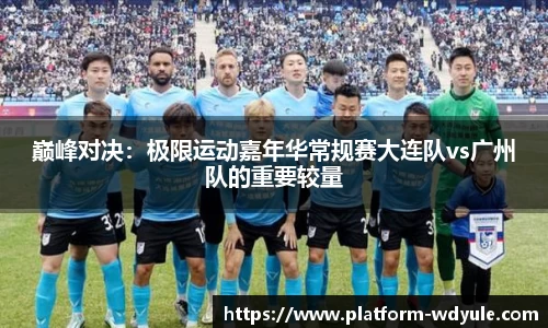 巅峰对决：极限运动嘉年华常规赛大连队vs广州队的重要较量