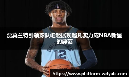 贾莫兰特引领球队崛起展现超凡实力成NBA新星的典范