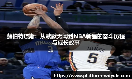 赫伯特琼斯：从默默无闻到NBA新星的奋斗历程与成长故事